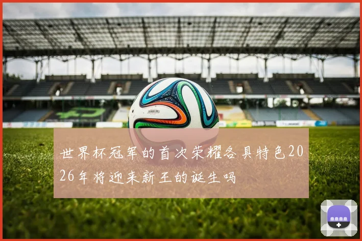 世界杯冠军的首次荣耀各具特色2026年将迎来新王的诞生吗