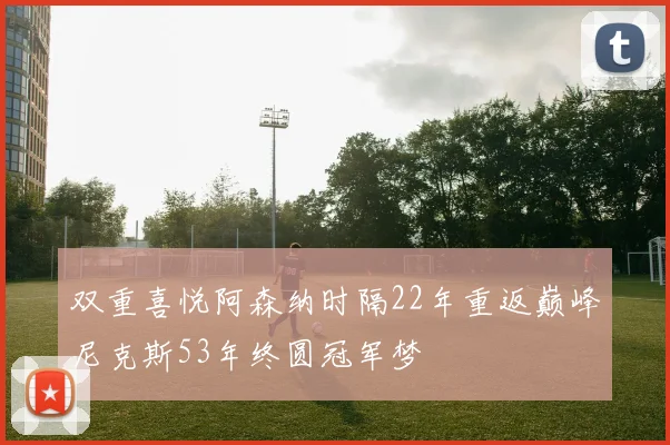 双重喜悦阿森纳时隔22年重返巅峰尼克斯53年终圆冠军梦