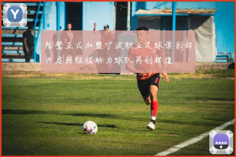 陈骜正式加盟宁波职业足球俱乐部开启新征程助力球队再创辉煌