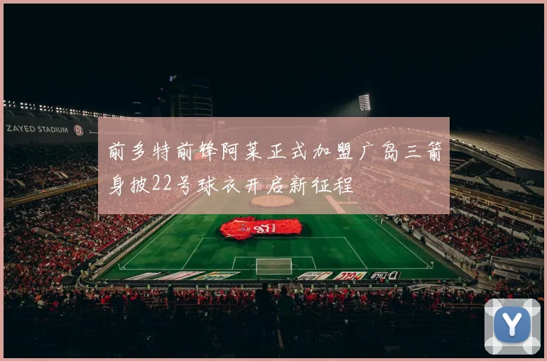 前多特前锋阿莱正式加盟广岛三箭身披22号球衣开启新征程