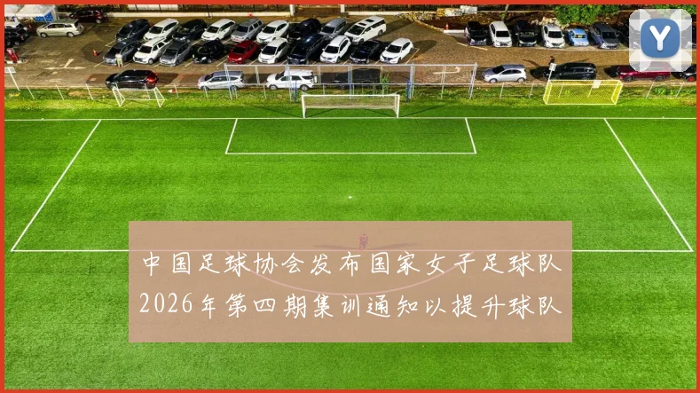 中国足球协会发布国家女子足球队2026年第四期集训通知以提升球队实力和备战水平