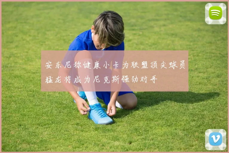 安东尼称健康小卡为联盟顶尖球员猛龙将成为尼克斯强劲对手