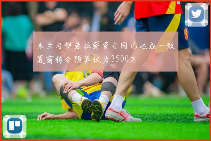 米兰与伊劳拉薪资合同已达成一致夏窗转会预算仅为3500万
