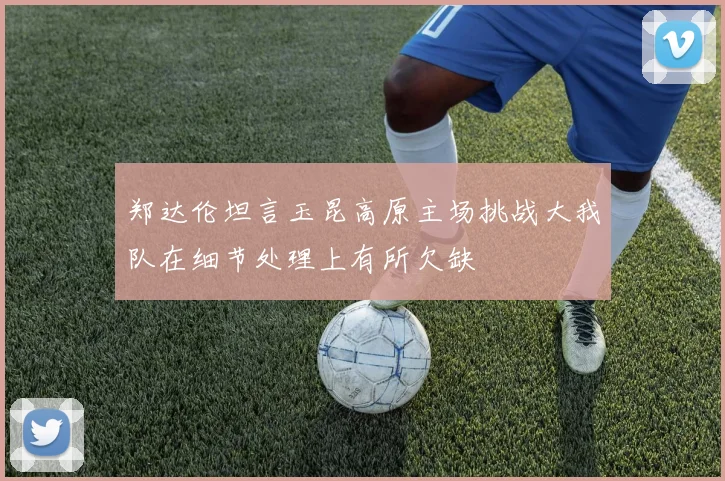 郑达伦坦言玉昆高原主场挑战大我队在细节处理上有所欠缺
