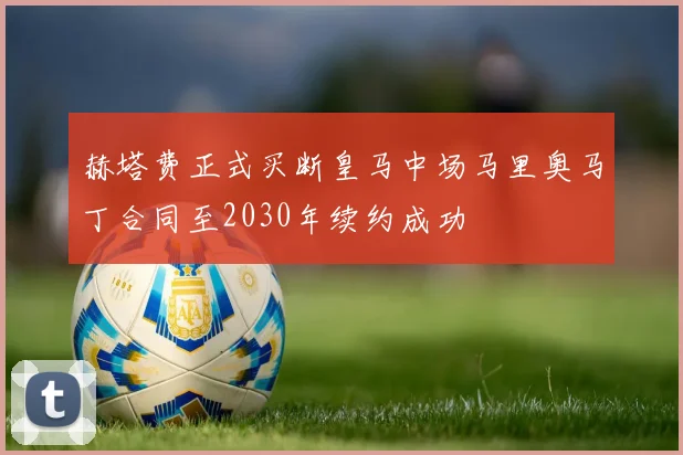 赫塔费正式买断皇马中场马里奥马丁合同至2030年续约成功