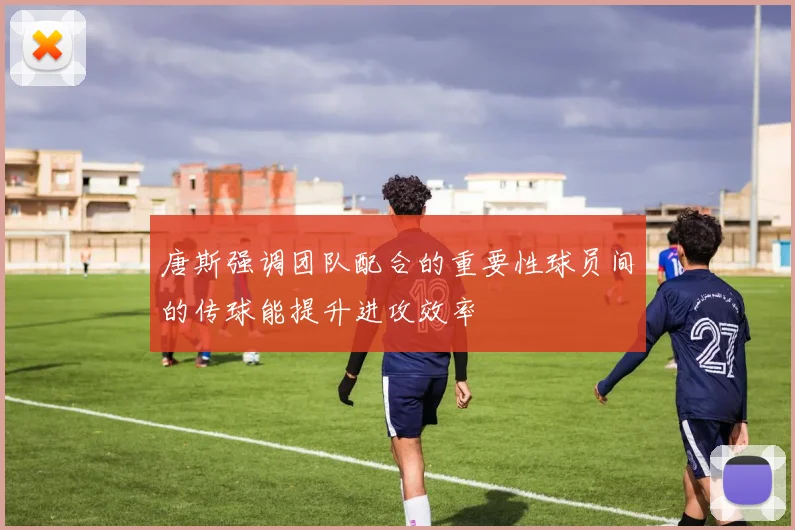 唐斯强调团队配合的重要性球员间的传球能提升进攻效率