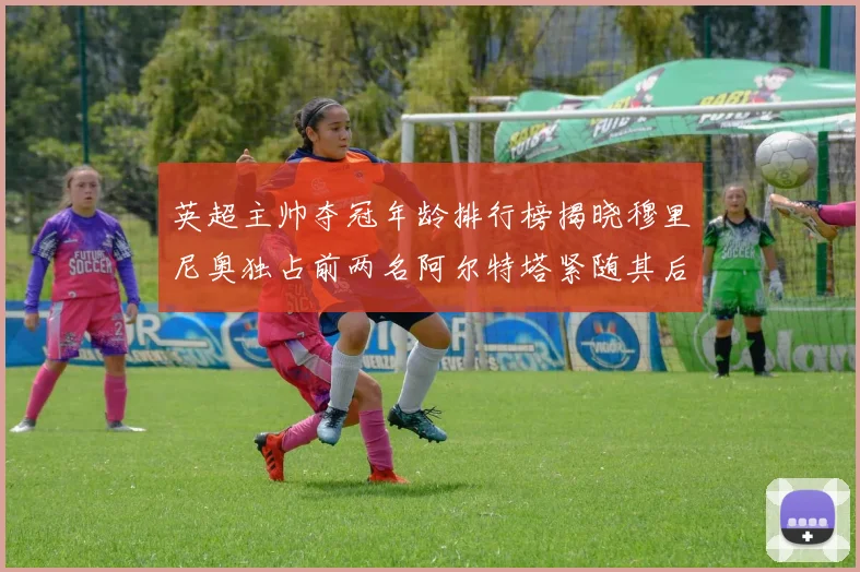 英超主帅夺冠年龄排行榜揭晓穆里尼奥独占前两名阿尔特塔紧随其后