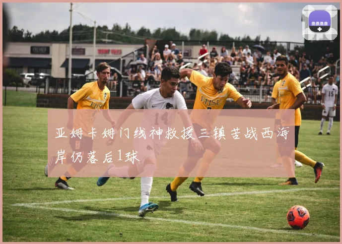 亚姆卡姆门线神救援三镇苦战西海岸仍落后1球