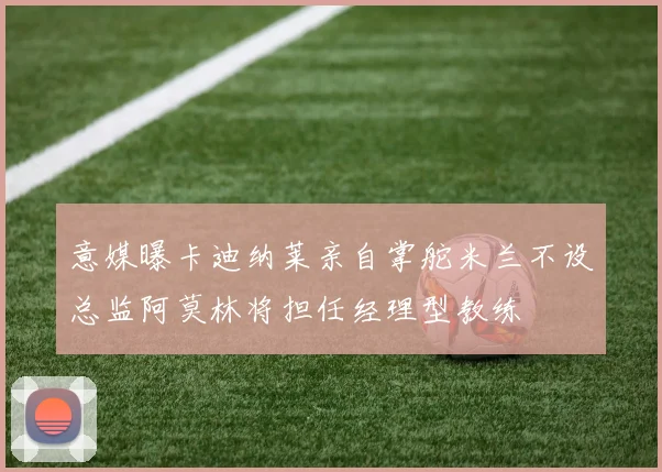 意媒曝卡迪纳莱亲自掌舵米兰不设总监阿莫林将担任经理型教练