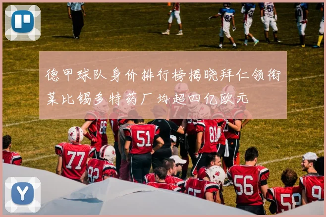 德甲球队身价排行榜揭晓拜仁领衔莱比锡多特药厂均超四亿欧元