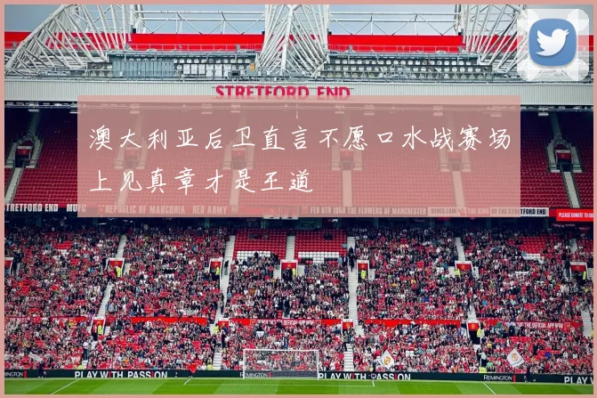 澳大利亚后卫直言不愿口水战赛场上见真章才是王道
