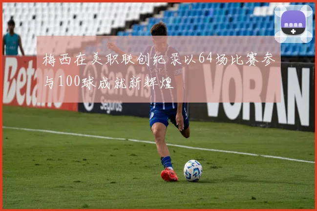 梅西在美职联创纪录以64场比赛参与100球成就新辉煌