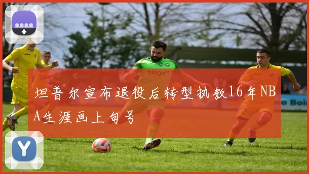 坦普尔宣布退役后转型执教16年NBA生涯画上句号