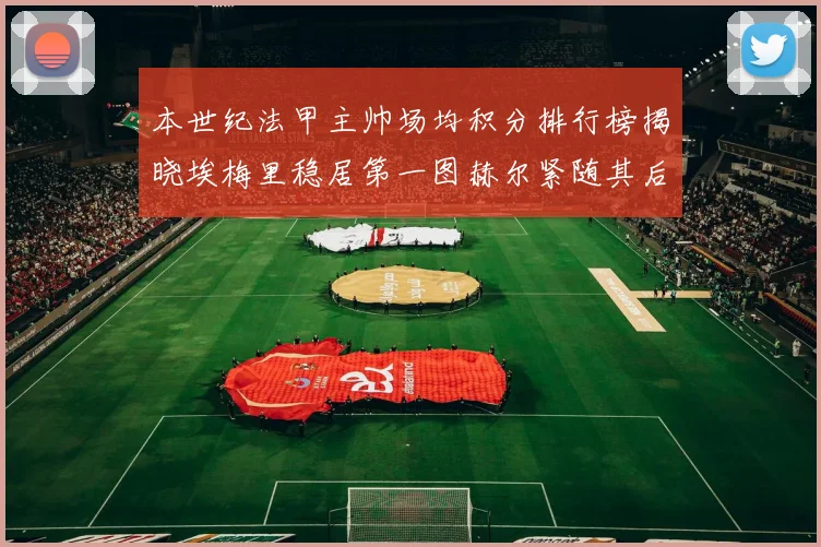 本世纪法甲主帅场均积分排行榜揭晓埃梅里稳居第一图赫尔紧随其后