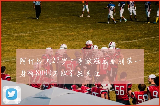 阿什拉夫27岁三夺欧冠成非洲第一身价8000万欧引发关注