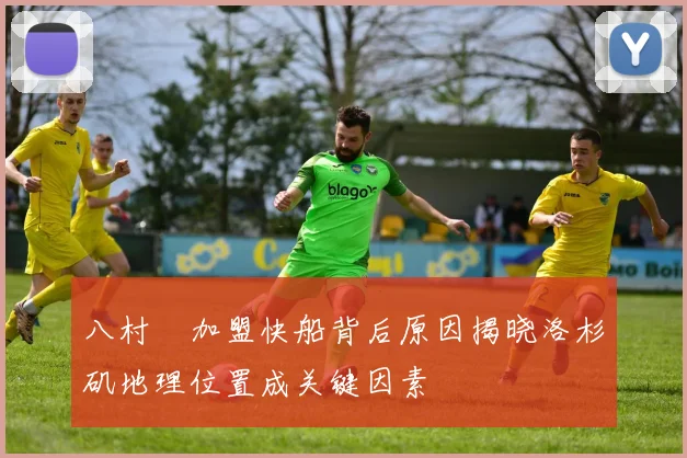 八村塁加盟快船背后原因揭晓洛杉矶地理位置成关键因素
