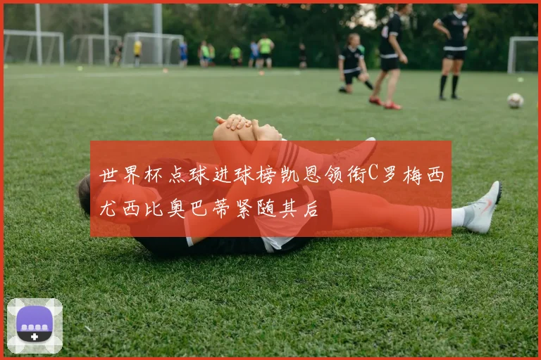 世界杯点球进球榜凯恩领衔C罗梅西尤西比奥巴蒂紧随其后