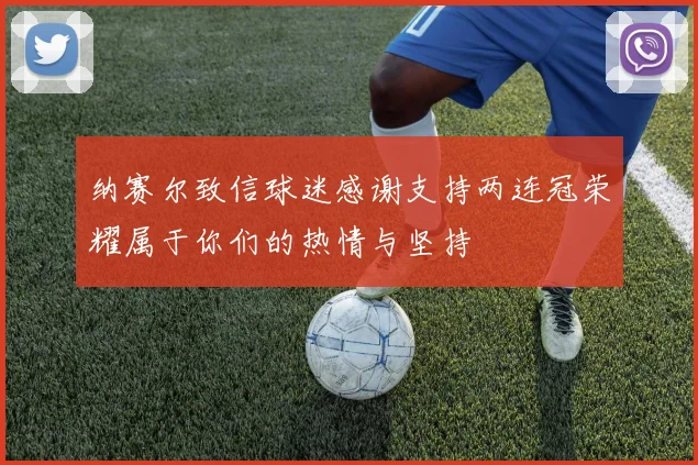 纳赛尔致信球迷感谢支持两连冠荣耀属于你们的热情与坚持