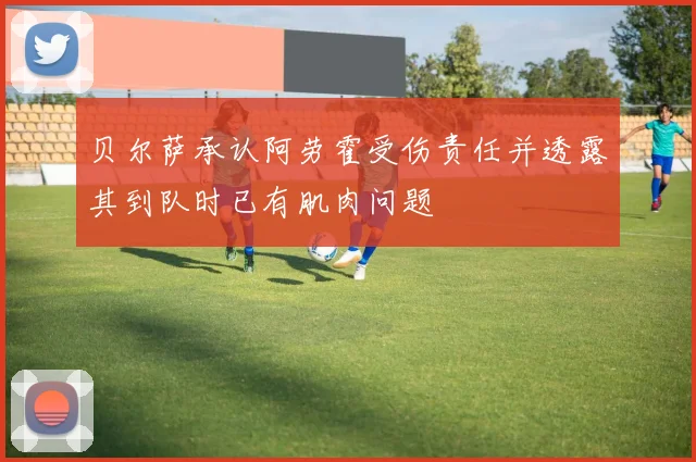 贝尔萨承认阿劳霍受伤责任并透露其到队时已有肌肉问题